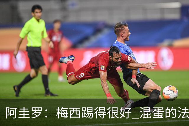 阿圭罗：梅西踢得很好 混蛋的法国媒体想杀死他